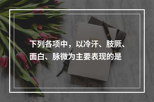 下列各项中，以冷汗、肢厥、面白、脉微为主要表现的是