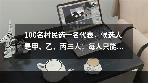 100名村民选一名代表，候选人是甲、乙、丙三人；每人只能投