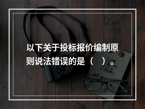 以下关于投标报价编制原则说法错误的是（　）。