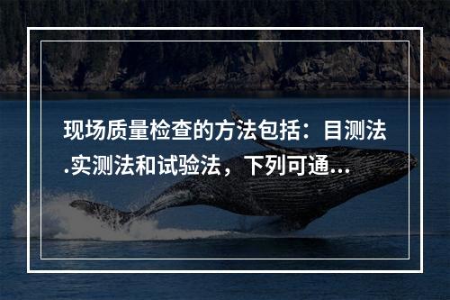 现场质量检查的方法包括：目测法.实测法和试验法，下列可通过目