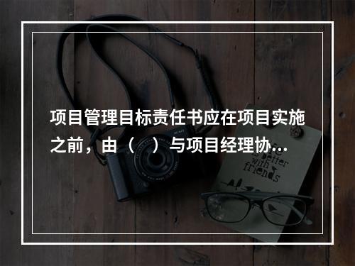 项目管理目标责任书应在项目实施之前，由（　）与项目经理协商制