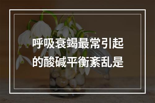 呼吸衰竭最常引起的酸碱平衡紊乱是