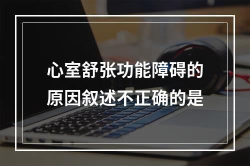 心室舒张功能障碍的原因叙述不正确的是