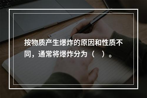 按物质产生爆炸的原因和性质不同，通常将爆炸分为（　）。