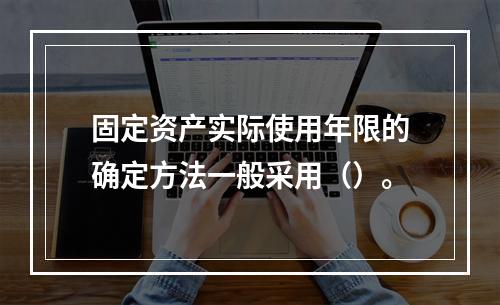 固定资产实际使用年限的确定方法一般采用（）。