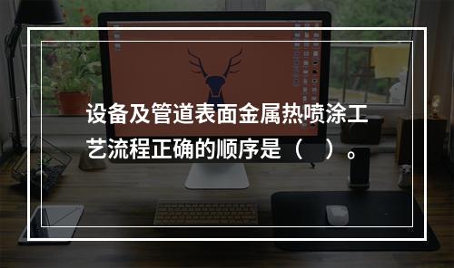 设备及管道表面金属热喷涂工艺流程正确的顺序是（　）。