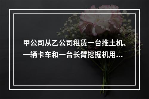 甲公司从乙公司租赁一台推土机、一辆卡车和一台长臂挖掘机用于采