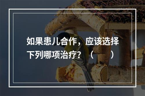 如果患儿合作，应该选择下列哪项治疗？（　　）