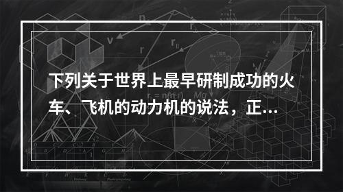 下列关于世界上最早研制成功的火车、飞机的动力机的说法，正确