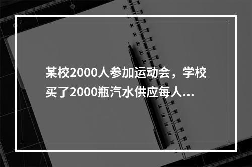 某校2000人参加运动会，学校买了2000瓶汽水供应每人一