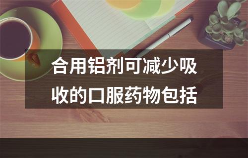 合用铝剂可减少吸收的口服药物包括