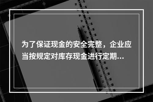 为了保证现金的安全完整，企业应当按规定对库存现金进行定期和不