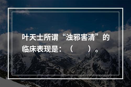 叶天士所谓“浊邪害清”的临床表现是：（　　）。