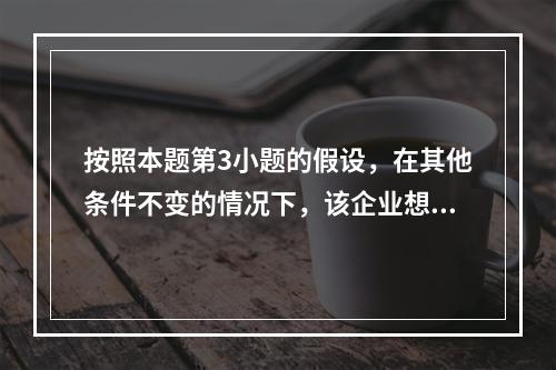 按照本题第3小题的假设，在其他条件不变的情况下，该企业想增加