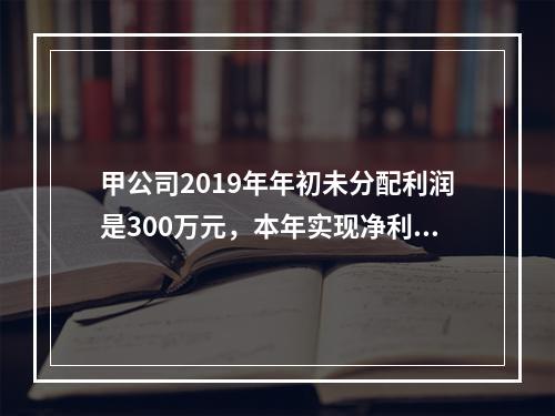 甲公司2019年年初未分配利润是300万元，本年实现净利润5