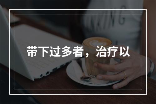 带下过多者，治疗以