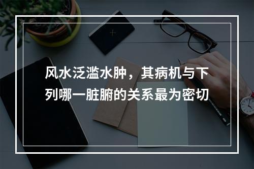 风水泛滥水肿，其病机与下列哪一脏腑的关系最为密切