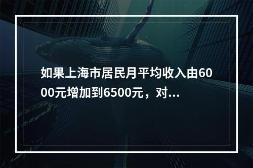 如果上海市居民月平均收入由6000元增加到6500元，对应时