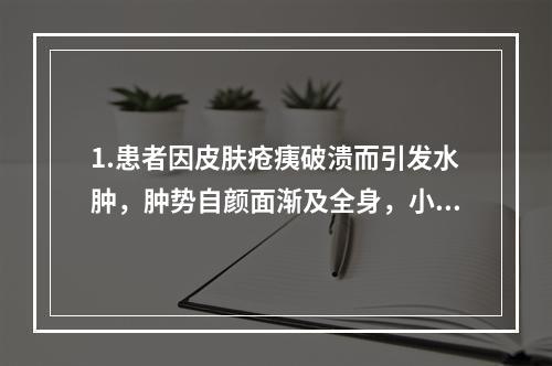 1.患者因皮肤疮痍破溃而引发水肿，肿势自颜面渐及全身，小便不