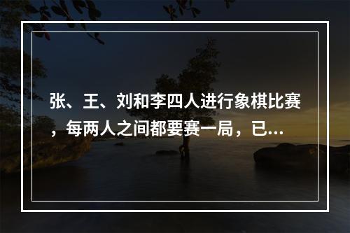 张、王、刘和李四人进行象棋比赛，每两人之间都要赛一局，已知