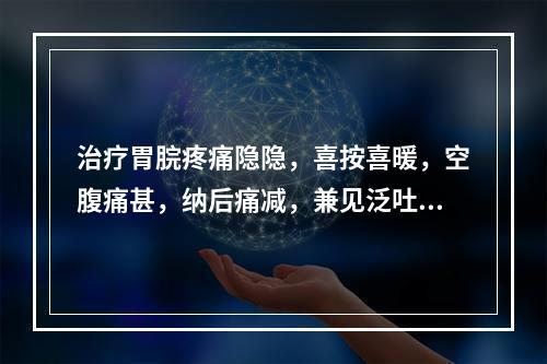 治疗胃脘疼痛隐隐，喜按喜暖，空腹痛甚，纳后痛减，兼见泛吐清水