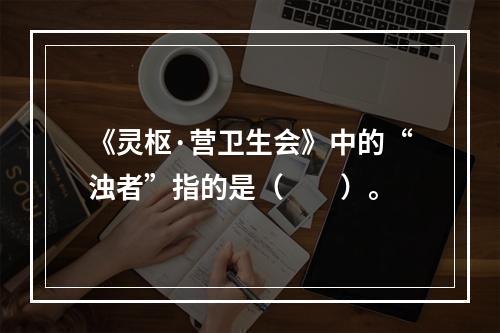 《灵枢·营卫生会》中的“浊者”指的是（　　）。