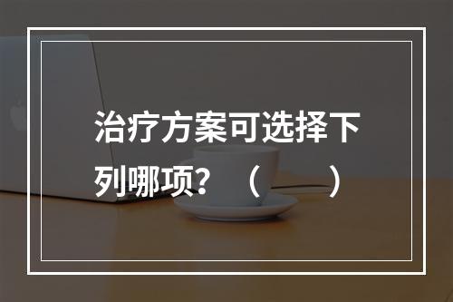 治疗方案可选择下列哪项？（　　）