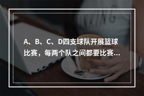 A、B、C、D四支球队开展篮球比赛，每两个队之间都要比赛1