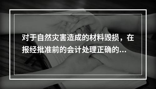 对于自然灾害造成的材料毁损，在报经批准前的会计处理正确的是（