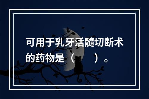 可用于乳牙活髓切断术的药物是（　　）。