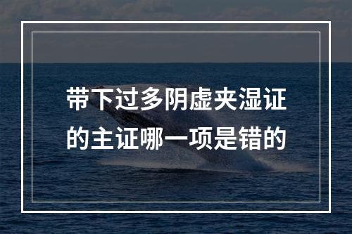 带下过多阴虚夹湿证的主证哪一项是错的