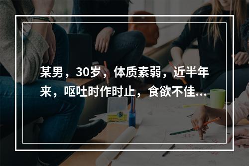 某男，30岁，体质素弱，近半年来，呕吐时作时止，食欲不佳，倦