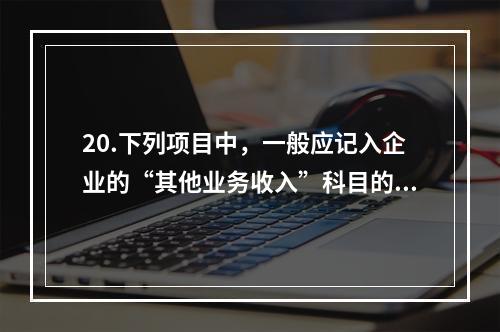 20.下列项目中，一般应记入企业的“其他业务收入”科目的有（