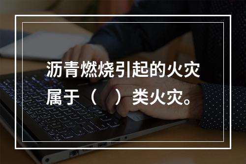 沥青燃烧引起的火灾属于（　）类火灾。