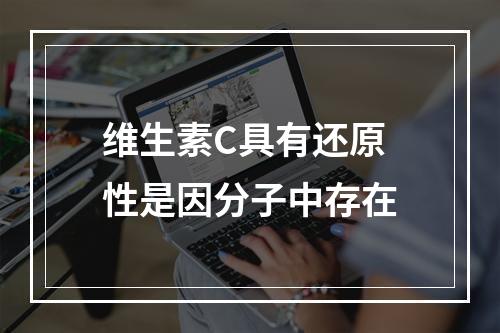 维生素C具有还原性是因分子中存在