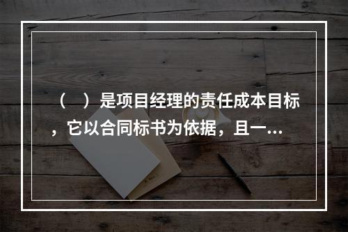 （　）是项目经理的责任成本目标，它以合同标书为依据，且一般情