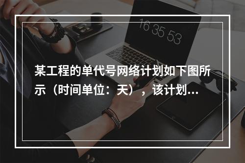 某工程的单代号网络计划如下图所示（时间单位：天），该计划的计