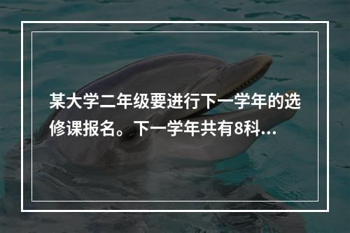 某大学二年级要进行下一学年的选修课报名。下一学年共有8科可