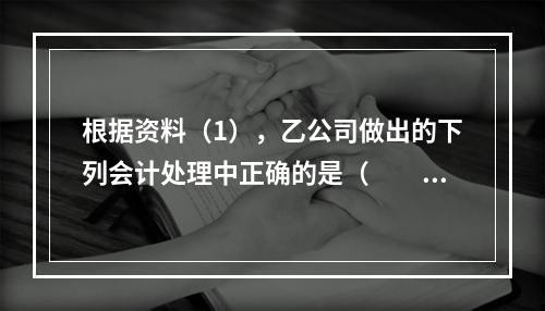 根据资料（1），乙公司做出的下列会计处理中正确的是（　　）。