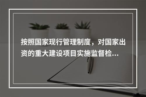 按照国家现行管理制度，对国家出资的重大建设项目实施监督检查的