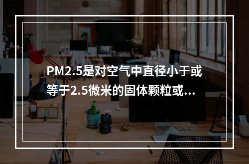 PM2.5是对空气中直径小于或等于2.5微米的固体颗粒或液