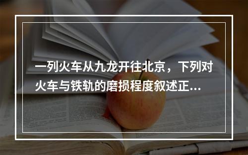 一列火车从九龙开往北京，下列对火车与铁轨的磨损程度叙述正确