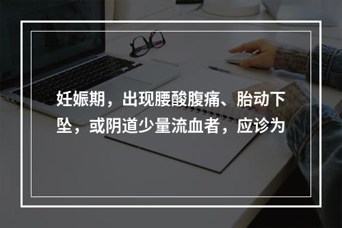 妊娠期，出现腰酸腹痛、胎动下坠，或阴道少量流血者，应诊为