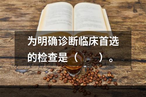 为明确诊断临床首选的检查是（　　）。