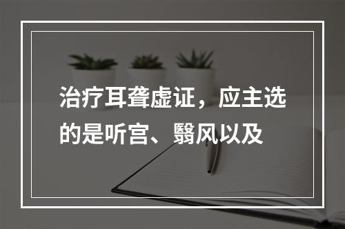 治疗耳聋虚证，应主选的是听宫、翳风以及