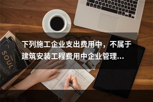 下列施工企业支出费用中，不属于建筑安装工程费用中企业管理费用