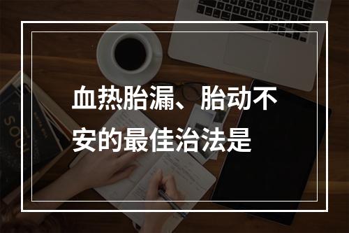 血热胎漏、胎动不安的最佳治法是