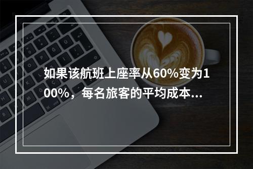 如果该航班上座率从60%变为100%，每名旅客的平均成本会（