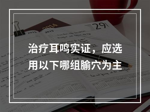 治疗耳鸣实证，应选用以下哪组腧穴为主