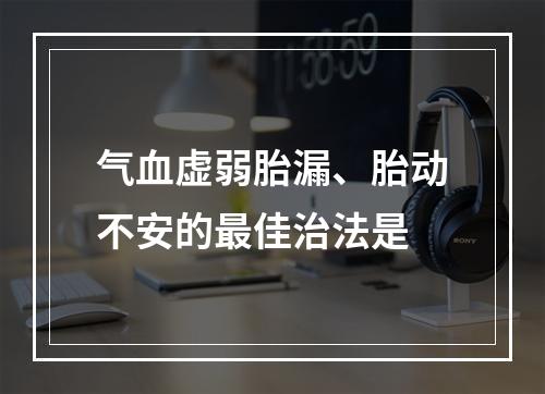 气血虚弱胎漏、胎动不安的最佳治法是